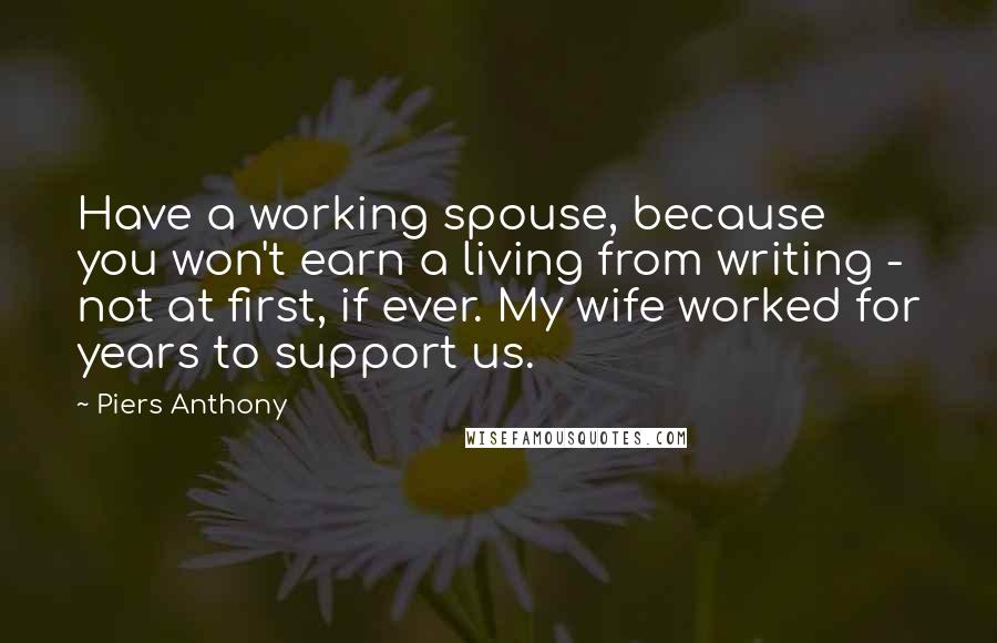 Piers Anthony Quotes: Have a working spouse, because you won't earn a living from writing - not at first, if ever. My wife worked for years to support us.