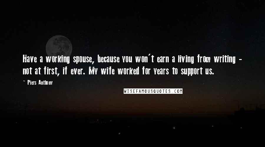 Piers Anthony Quotes: Have a working spouse, because you won't earn a living from writing - not at first, if ever. My wife worked for years to support us.