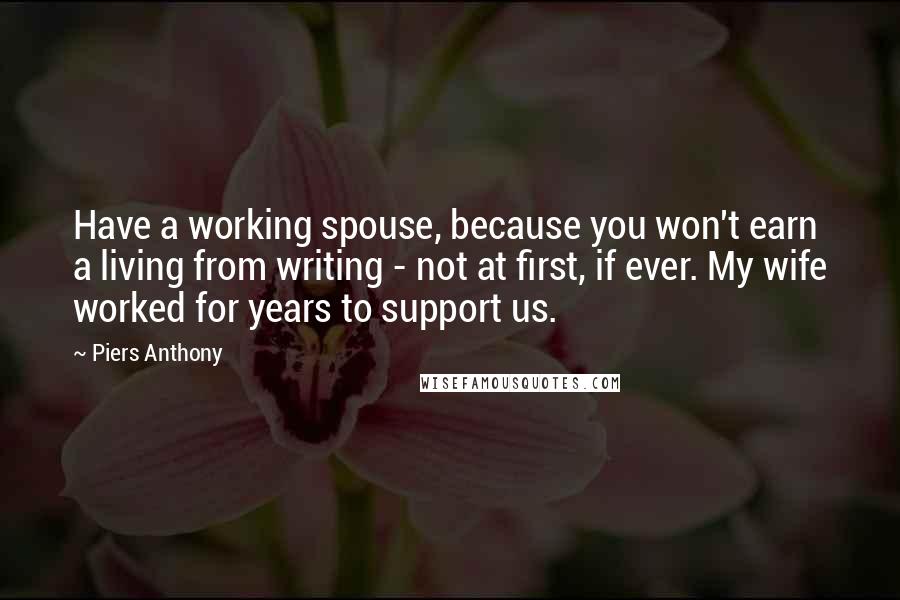 Piers Anthony Quotes: Have a working spouse, because you won't earn a living from writing - not at first, if ever. My wife worked for years to support us.