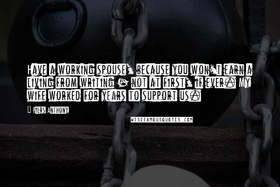 Piers Anthony Quotes: Have a working spouse, because you won't earn a living from writing - not at first, if ever. My wife worked for years to support us.