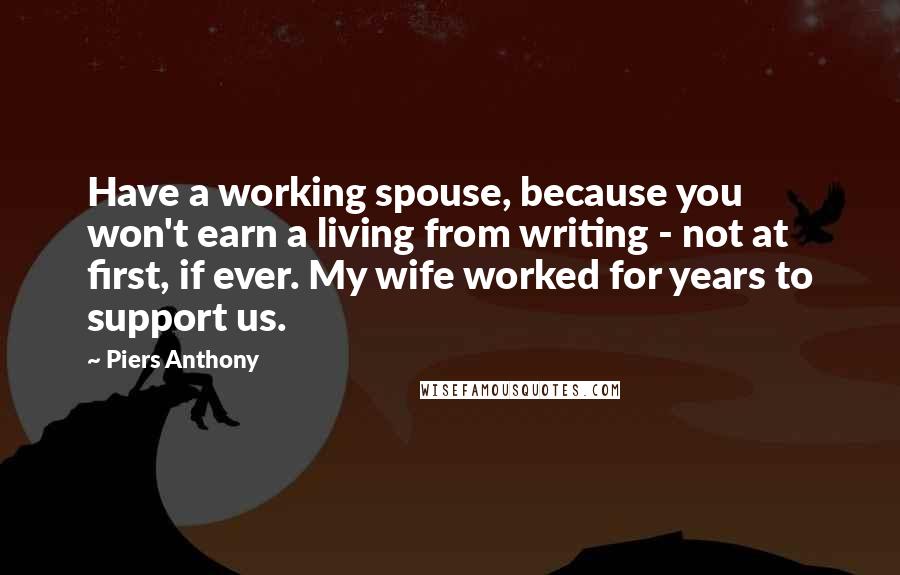 Piers Anthony Quotes: Have a working spouse, because you won't earn a living from writing - not at first, if ever. My wife worked for years to support us.