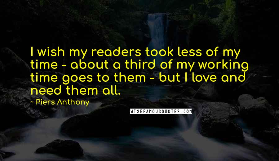 Piers Anthony Quotes: I wish my readers took less of my time - about a third of my working time goes to them - but I love and need them all.