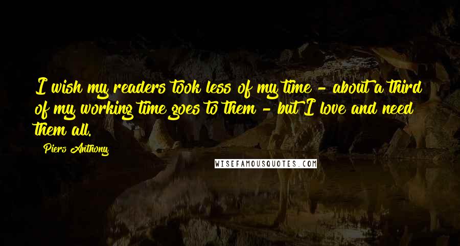 Piers Anthony Quotes: I wish my readers took less of my time - about a third of my working time goes to them - but I love and need them all.