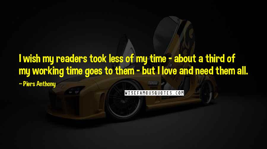 Piers Anthony Quotes: I wish my readers took less of my time - about a third of my working time goes to them - but I love and need them all.