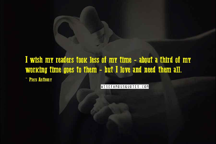 Piers Anthony Quotes: I wish my readers took less of my time - about a third of my working time goes to them - but I love and need them all.