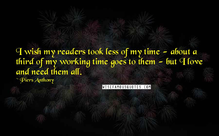 Piers Anthony Quotes: I wish my readers took less of my time - about a third of my working time goes to them - but I love and need them all.