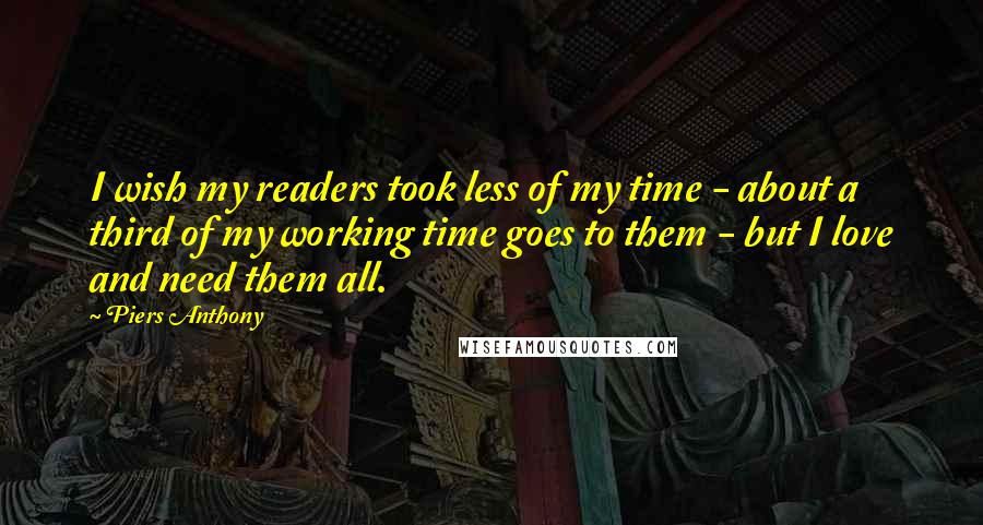 Piers Anthony Quotes: I wish my readers took less of my time - about a third of my working time goes to them - but I love and need them all.