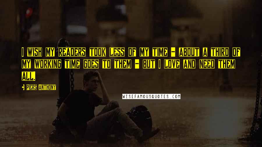 Piers Anthony Quotes: I wish my readers took less of my time - about a third of my working time goes to them - but I love and need them all.