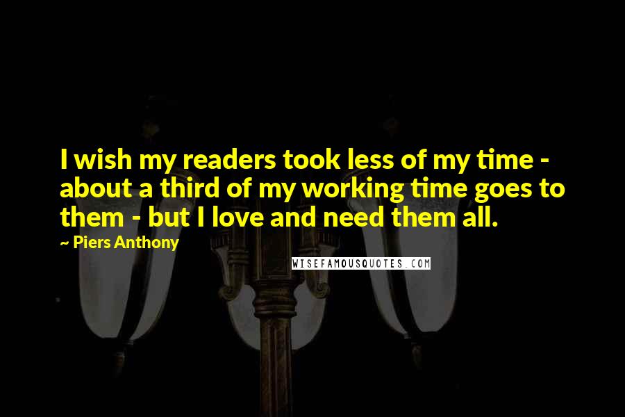 Piers Anthony Quotes: I wish my readers took less of my time - about a third of my working time goes to them - but I love and need them all.