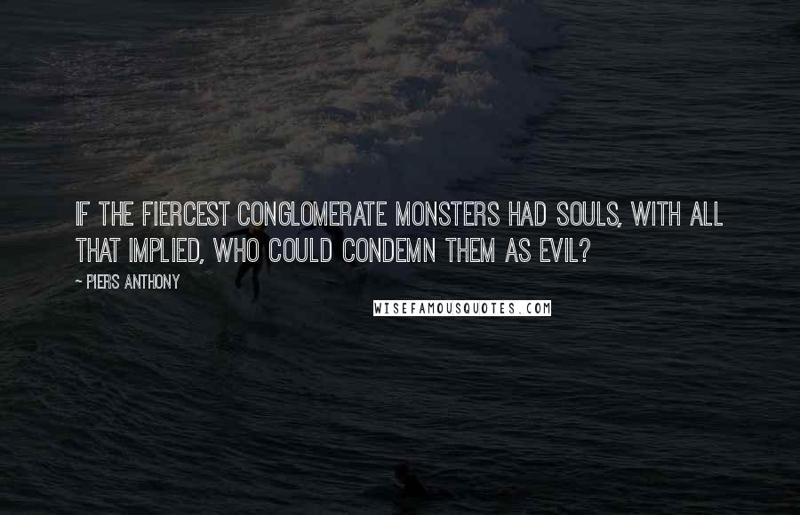 Piers Anthony Quotes: If the fiercest conglomerate monsters had souls, with all that implied, who could condemn them as evil?