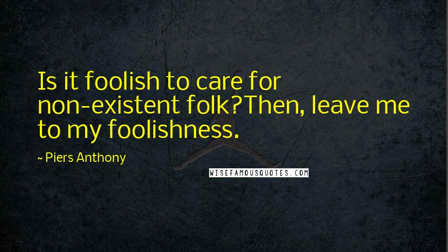 Piers Anthony Quotes: Is it foolish to care for non-existent folk?Then, leave me to my foolishness.