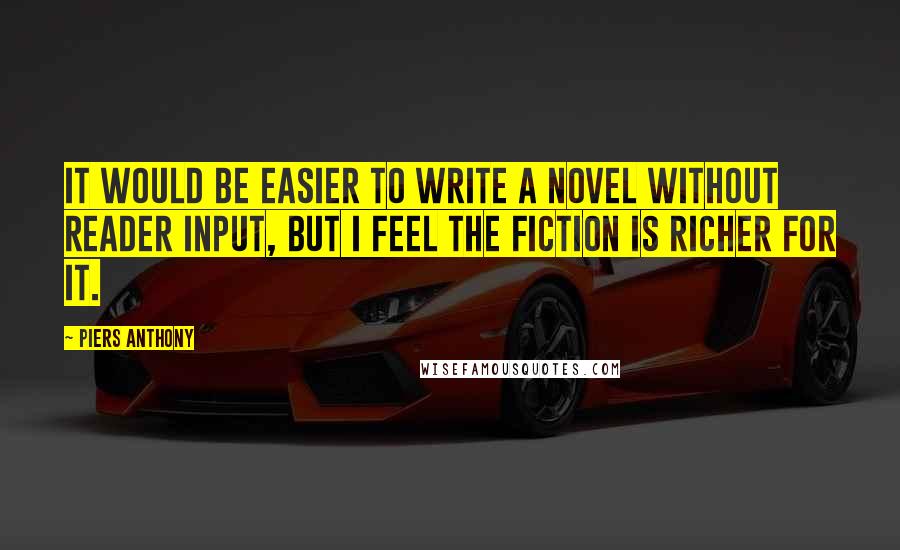 Piers Anthony Quotes: It would be easier to write a novel without reader input, but I feel the fiction is richer for it.