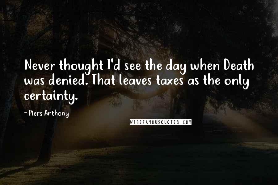 Piers Anthony Quotes: Never thought I'd see the day when Death was denied. That leaves taxes as the only certainty.