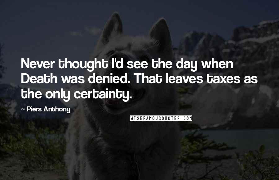 Piers Anthony Quotes: Never thought I'd see the day when Death was denied. That leaves taxes as the only certainty.