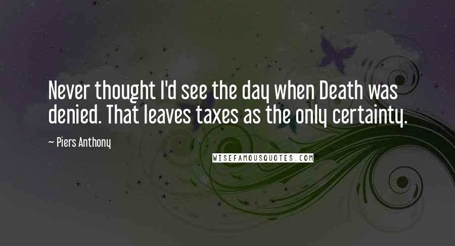 Piers Anthony Quotes: Never thought I'd see the day when Death was denied. That leaves taxes as the only certainty.