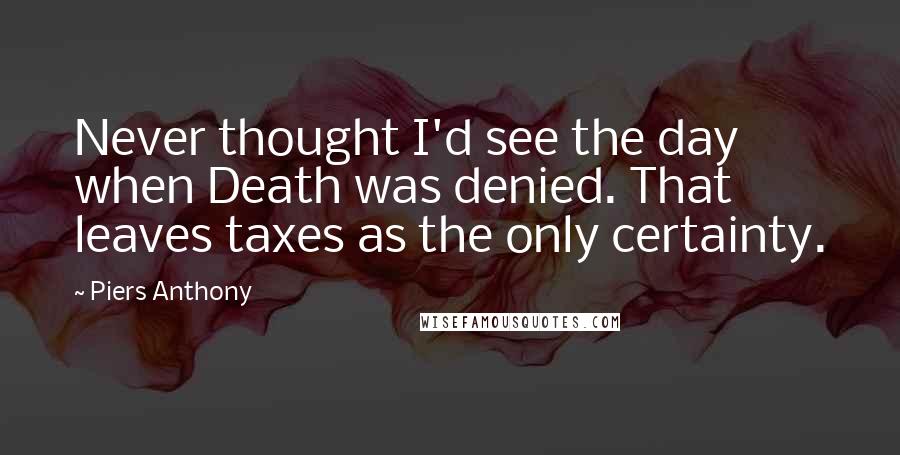 Piers Anthony Quotes: Never thought I'd see the day when Death was denied. That leaves taxes as the only certainty.