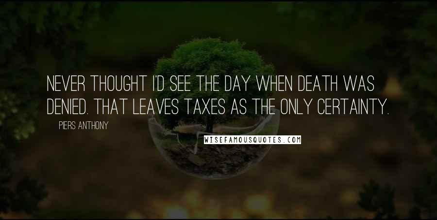 Piers Anthony Quotes: Never thought I'd see the day when Death was denied. That leaves taxes as the only certainty.