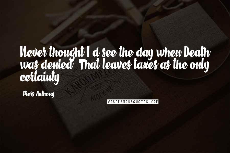 Piers Anthony Quotes: Never thought I'd see the day when Death was denied. That leaves taxes as the only certainty.