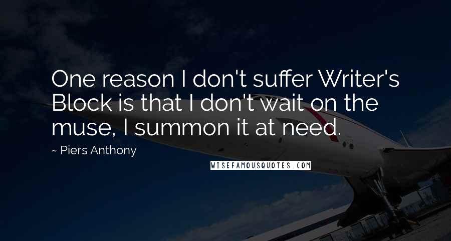 Piers Anthony Quotes: One reason I don't suffer Writer's Block is that I don't wait on the muse, I summon it at need.