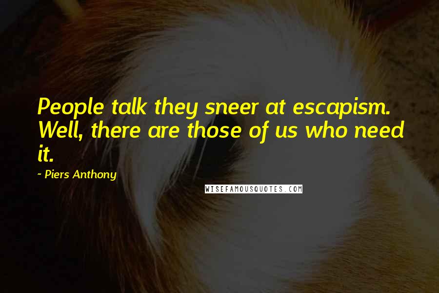 Piers Anthony Quotes: People talk they sneer at escapism. Well, there are those of us who need it.