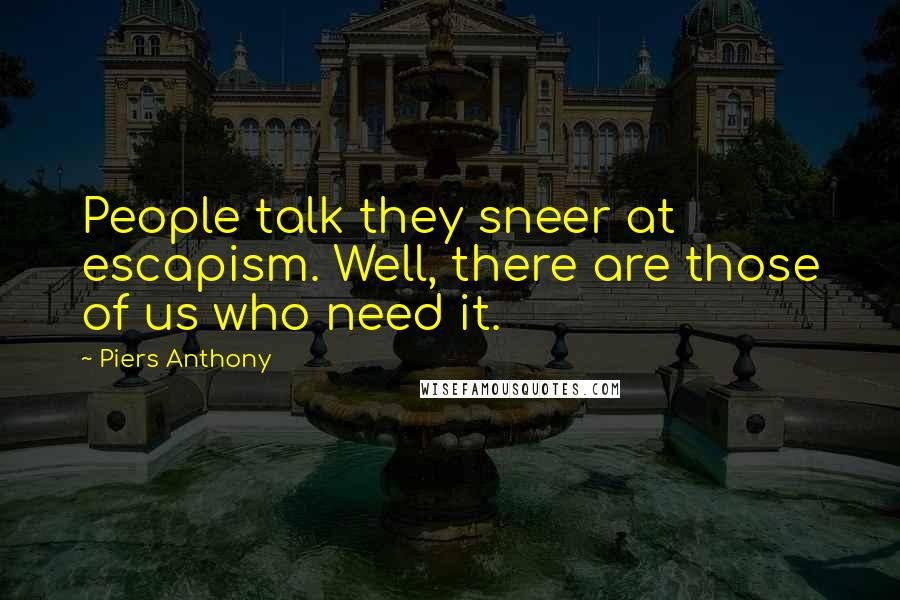 Piers Anthony Quotes: People talk they sneer at escapism. Well, there are those of us who need it.