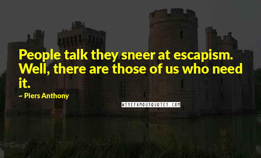 Piers Anthony Quotes: People talk they sneer at escapism. Well, there are those of us who need it.
