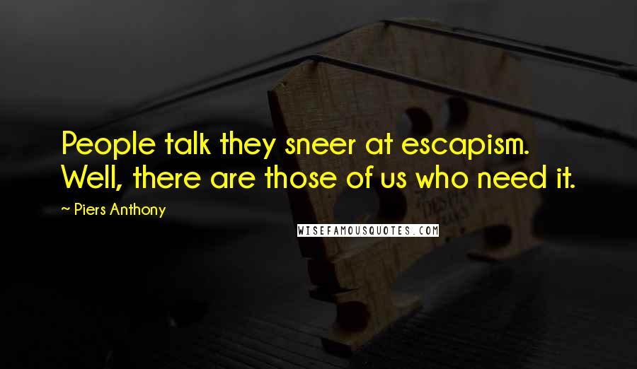 Piers Anthony Quotes: People talk they sneer at escapism. Well, there are those of us who need it.