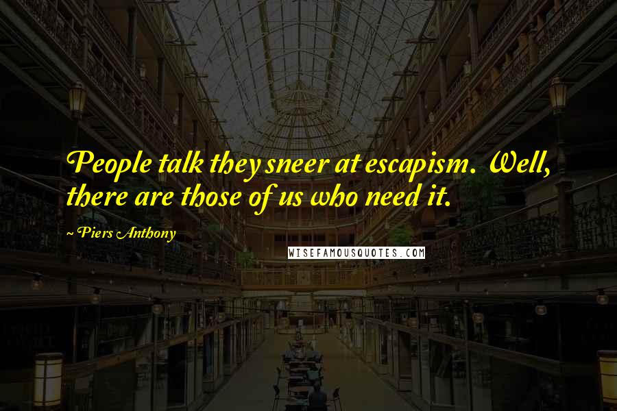 Piers Anthony Quotes: People talk they sneer at escapism. Well, there are those of us who need it.