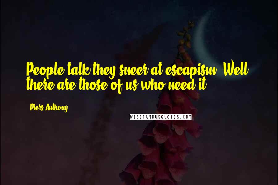 Piers Anthony Quotes: People talk they sneer at escapism. Well, there are those of us who need it.