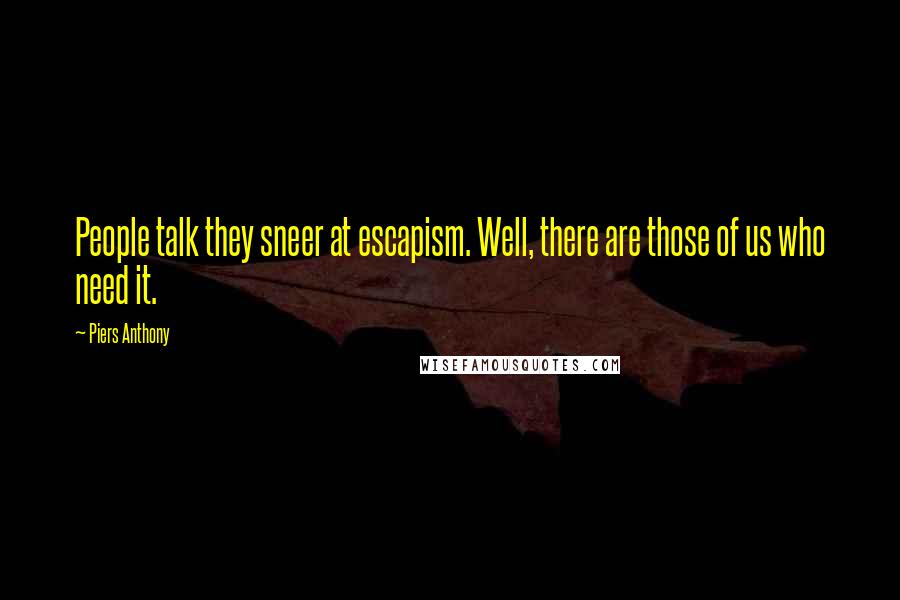 Piers Anthony Quotes: People talk they sneer at escapism. Well, there are those of us who need it.