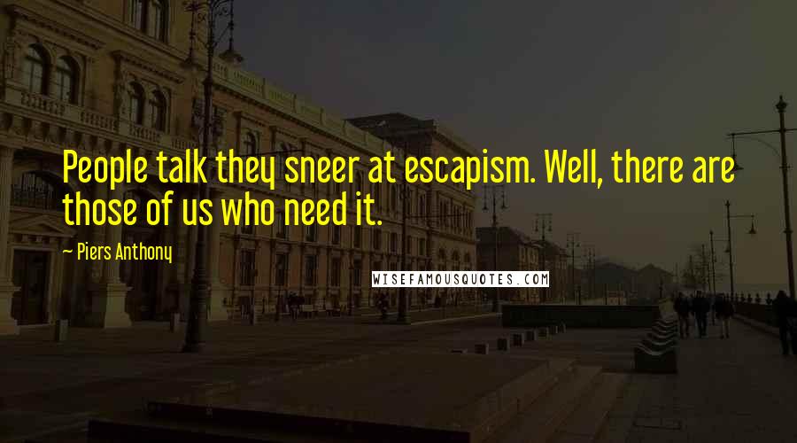 Piers Anthony Quotes: People talk they sneer at escapism. Well, there are those of us who need it.