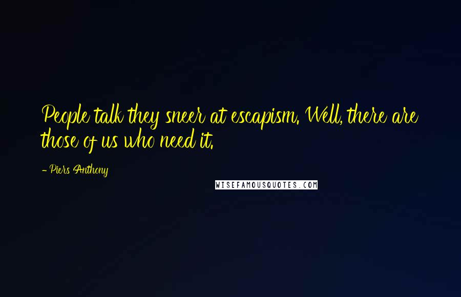 Piers Anthony Quotes: People talk they sneer at escapism. Well, there are those of us who need it.