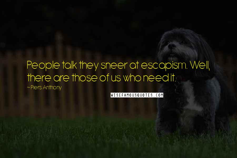 Piers Anthony Quotes: People talk they sneer at escapism. Well, there are those of us who need it.