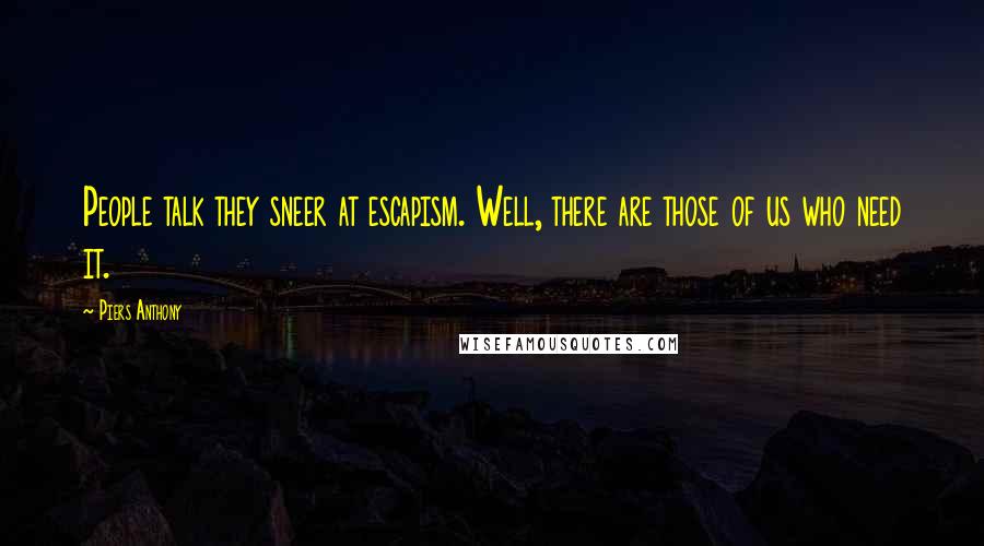 Piers Anthony Quotes: People talk they sneer at escapism. Well, there are those of us who need it.