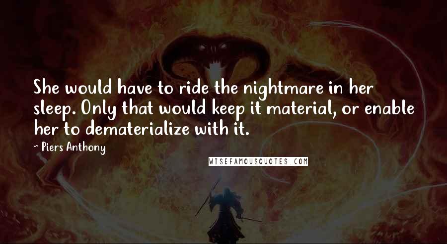 Piers Anthony Quotes: She would have to ride the nightmare in her sleep. Only that would keep it material, or enable her to dematerialize with it.