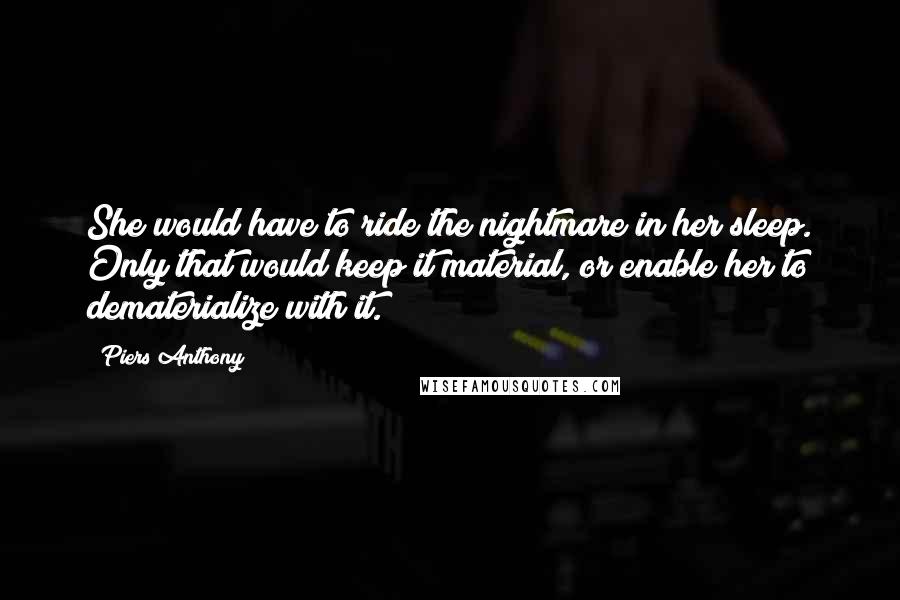 Piers Anthony Quotes: She would have to ride the nightmare in her sleep. Only that would keep it material, or enable her to dematerialize with it.