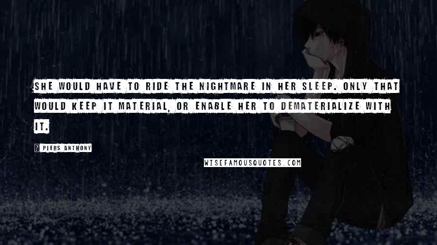 Piers Anthony Quotes: She would have to ride the nightmare in her sleep. Only that would keep it material, or enable her to dematerialize with it.