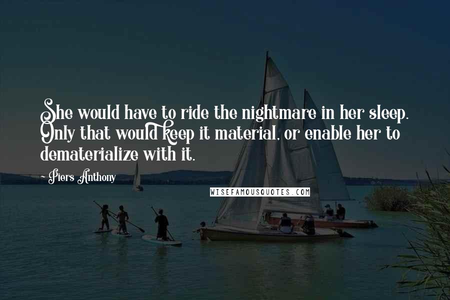 Piers Anthony Quotes: She would have to ride the nightmare in her sleep. Only that would keep it material, or enable her to dematerialize with it.