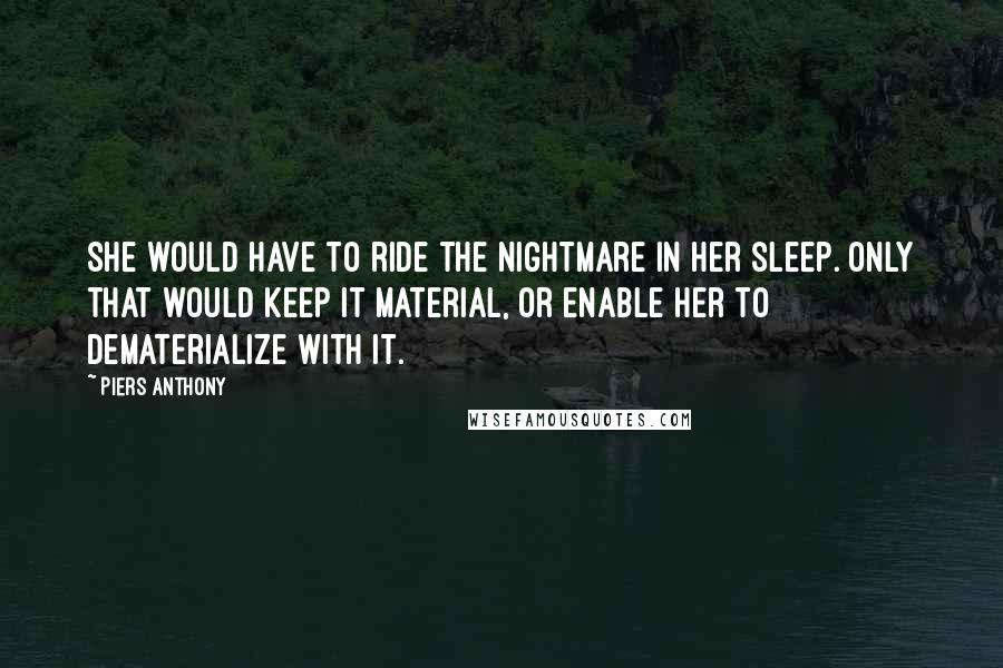 Piers Anthony Quotes: She would have to ride the nightmare in her sleep. Only that would keep it material, or enable her to dematerialize with it.