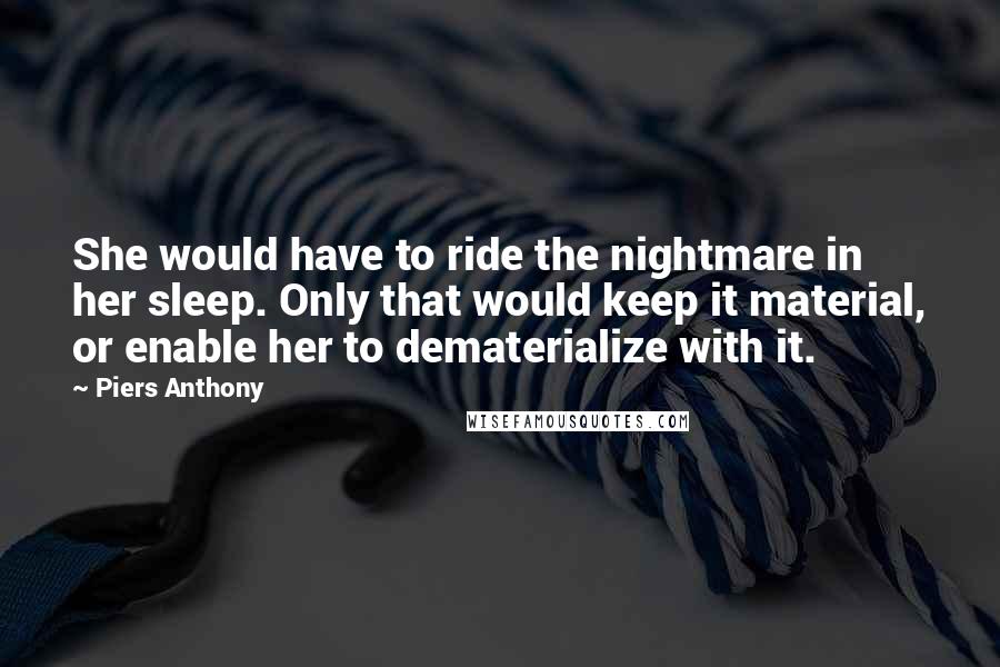 Piers Anthony Quotes: She would have to ride the nightmare in her sleep. Only that would keep it material, or enable her to dematerialize with it.