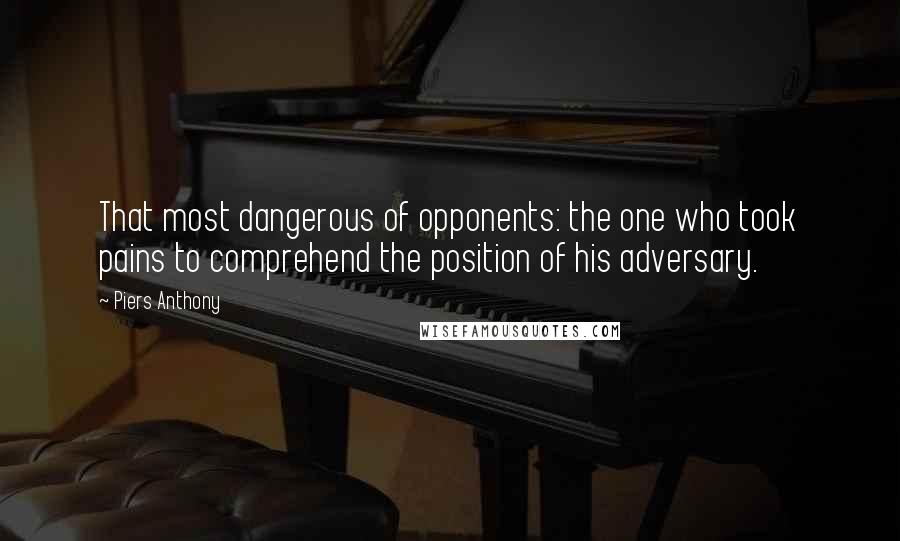 Piers Anthony Quotes: That most dangerous of opponents: the one who took pains to comprehend the position of his adversary.