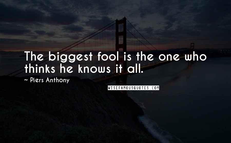 Piers Anthony Quotes: The biggest fool is the one who thinks he knows it all.