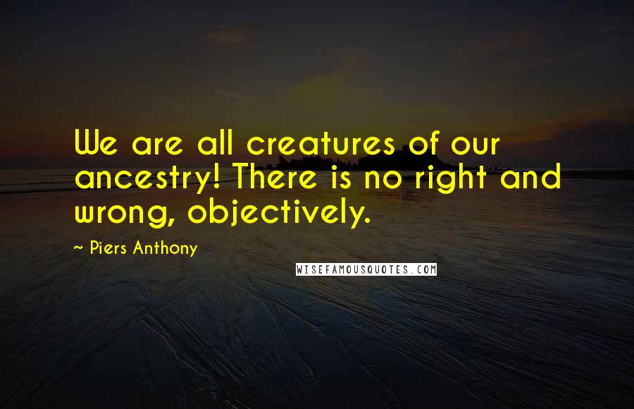 Piers Anthony Quotes: We are all creatures of our ancestry! There is no right and wrong, objectively.