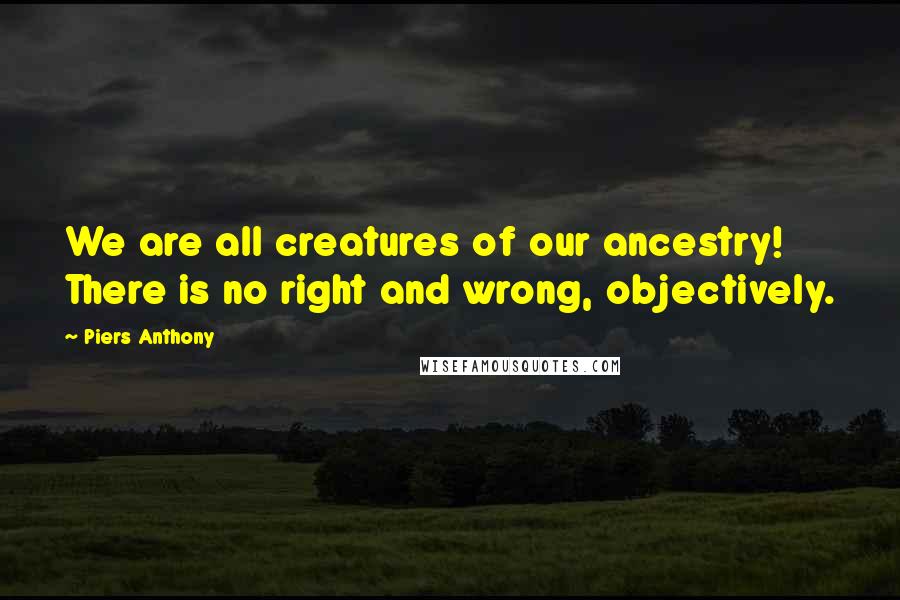Piers Anthony Quotes: We are all creatures of our ancestry! There is no right and wrong, objectively.
