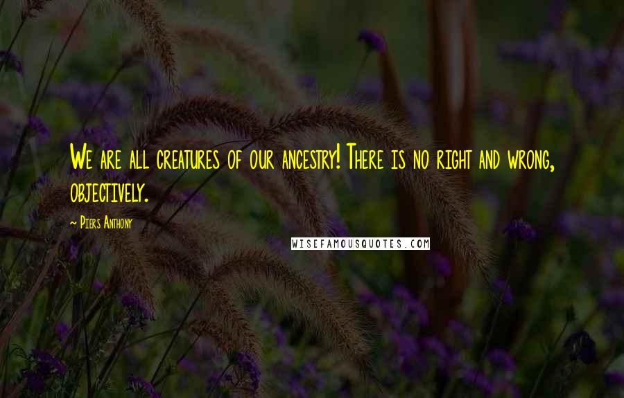 Piers Anthony Quotes: We are all creatures of our ancestry! There is no right and wrong, objectively.