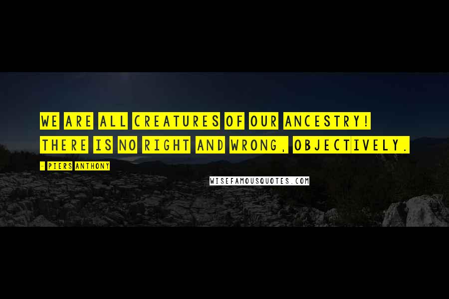 Piers Anthony Quotes: We are all creatures of our ancestry! There is no right and wrong, objectively.