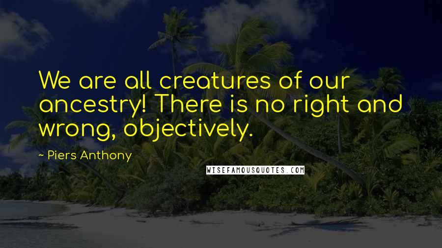 Piers Anthony Quotes: We are all creatures of our ancestry! There is no right and wrong, objectively.