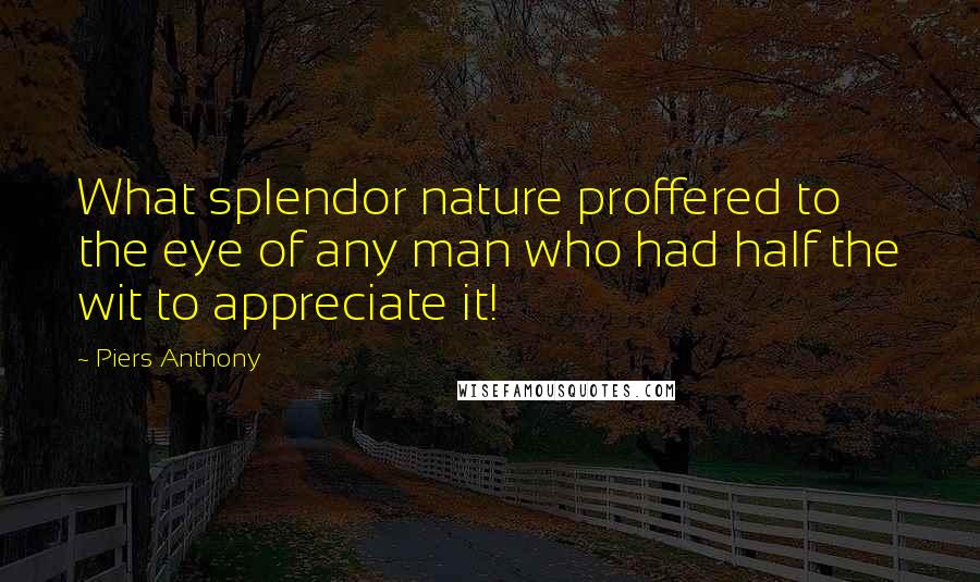 Piers Anthony Quotes: What splendor nature proffered to the eye of any man who had half the wit to appreciate it!