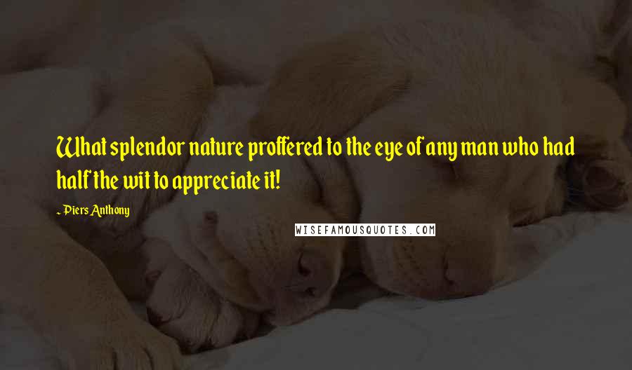 Piers Anthony Quotes: What splendor nature proffered to the eye of any man who had half the wit to appreciate it!