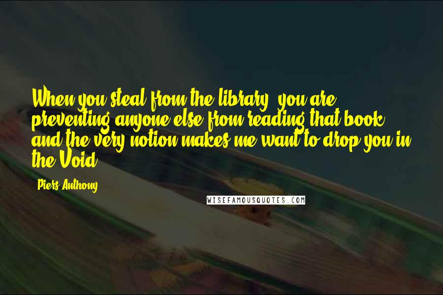 Piers Anthony Quotes: When you steal from the library, you are preventing anyone else from reading that book, and the very notion makes me want to drop you in the Void.